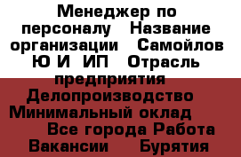 Менеджер по персоналу › Название организации ­ Самойлов Ю.И, ИП › Отрасль предприятия ­ Делопроизводство › Минимальный оклад ­ 31 000 - Все города Работа » Вакансии   . Бурятия респ.